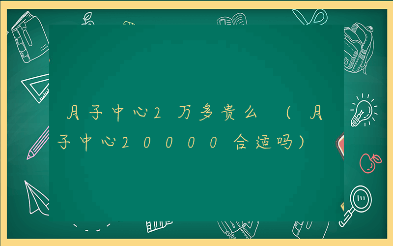 月子中心2万多贵么 (月子中心20000合适吗)